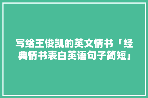 写给王俊凯的英文情书「经典情书表白英语句子简短」 写给王俊凯的英文情书「经典情书表白英语句子简短」 表白句子