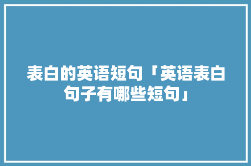 表白的英语短句「英语表白句子有哪些短句」 表白的英语短句「英语表白句子有哪些短句」 表白句子