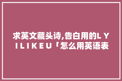 求英文藏头诗,告白用的L Y I L I K E U「怎么用英语表白翻译句子呢」 求英文藏头诗,告白用的L Y I L I K E U「怎么用英语表白翻译句子呢」 恋爱技巧
