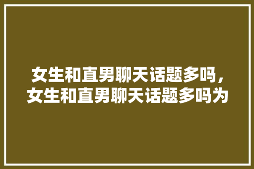 女生和直男聊天话题多吗，女生和直男聊天话题多吗为什么。 女生和直男聊天话题多吗，女生和直男聊天话题多吗为什么。 聊天话题