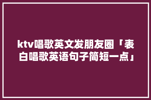 ktv唱歌英文发朋友圈「表白唱歌英语句子简短一点」