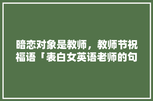 暗恋对象是教师，教师节祝福语「表白女英语老师的句子简短」 暗恋对象是教师，教师节祝福语「表白女英语老师的句子简短」 撩妹套路
