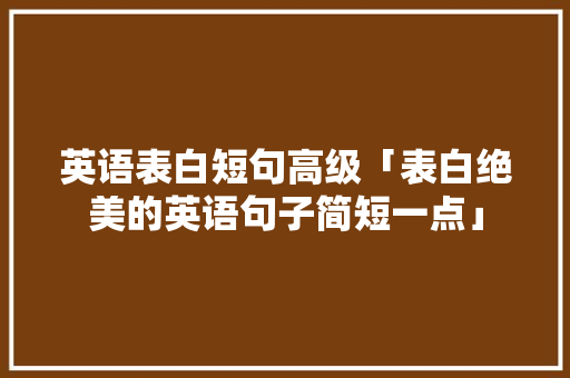 英语表白短句高级「表白绝美的英语句子简短一点」 英语表白短句高级「表白绝美的英语句子简短一点」 恋爱技巧