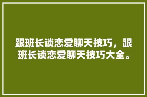跟班长谈恋爱聊天技巧,跟班长谈恋爱聊天技巧大全。 恋爱技巧 跟班长谈恋爱聊天技巧,跟班长谈恋爱聊天技巧大全。 跟班长谈恋爱聊天技巧,跟班长谈恋爱聊天技巧大全。 恋爱技巧