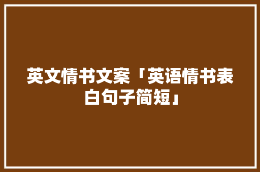 英文情书文案「英语情书表白句子简短」 英文情书文案「英语情书表白句子简短」 表白句子