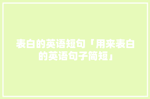 表白的英语短句「用来表白的英语句子简短」 表白的英语短句「用来表白的英语句子简短」 聊天话题