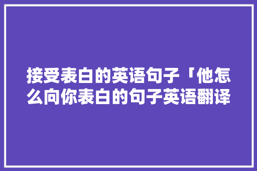 接受表白的英语句子「他怎么向你表白的句子英语翻译」 接受表白的英语句子「他怎么向你表白的句子英语翻译」 土味情话
