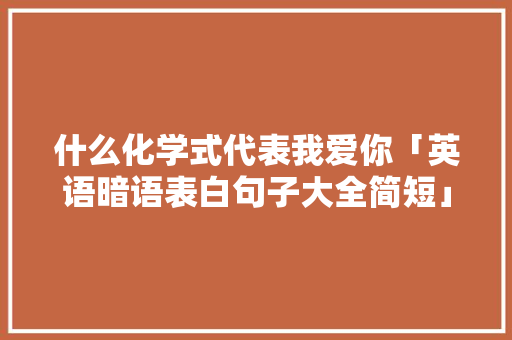什么化学式代表我爱你「英语暗语表白句子大全简短」 什么化学式代表我爱你「英语暗语表白句子大全简短」 恋爱技巧