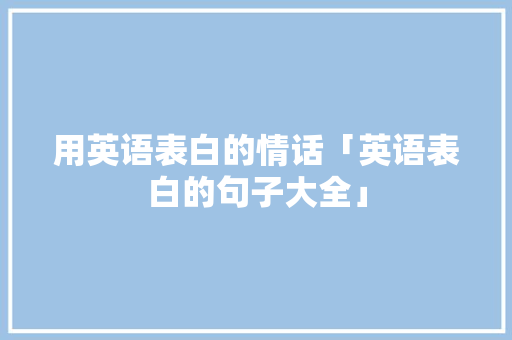 用英语表白的情话「英语表白的句子大全」 用英语表白的情话「英语表白的句子大全」 表白句子