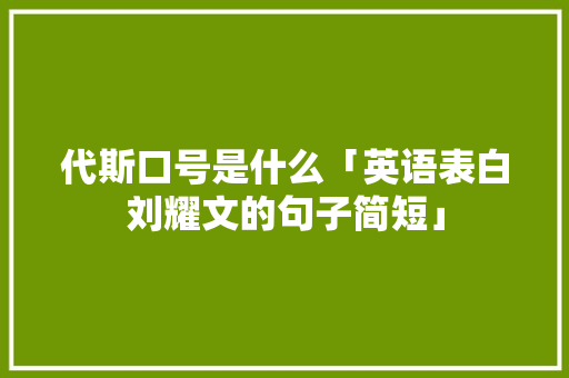 代斯口号是什么「英语表白刘耀文的句子简短」 代斯口号是什么「英语表白刘耀文的句子简短」 恋爱技巧