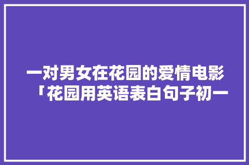 一对男女在花园的爱情电影「花园用英语表白句子初一上册」 一对男女在花园的爱情电影「花园用英语表白句子初一上册」 撩妹套路
