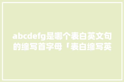 abcdefg是哪个表白英文句的缩写首字母「表白缩写英语句子简短」 abcdefg是哪个表白英文句的缩写首字母「表白缩写英语句子简短」 撩妹套路