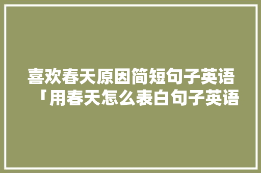 喜欢春天原因简短句子英语「用春天怎么表白句子英语版」 喜欢春天原因简短句子英语「用春天怎么表白句子英语版」 土味情话
