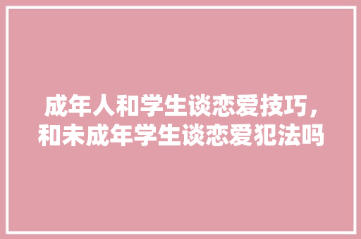 成年人和学生谈恋爱技巧，和未成年学生谈恋爱犯法吗?。