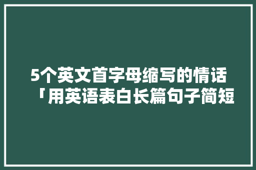 5个英文首字母缩写的情话「用英语表白长篇句子简短」 5个英文首字母缩写的情话「用英语表白长篇句子简短」 恋爱技巧