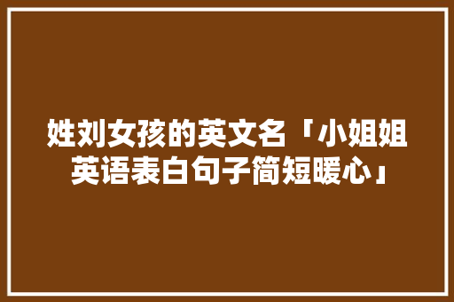 姓刘女孩的英文名「小姐姐英语表白句子简短暖心」