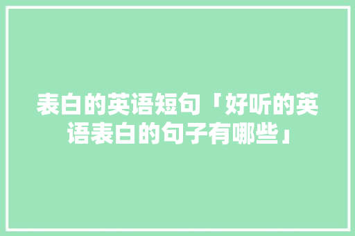 表白的英语短句「好听的英语表白的句子有哪些」 表白的英语短句「好听的英语表白的句子有哪些」 聊天话题
