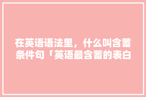 在英语语法里，什么叫含蓄条件句「英语最含蓄的表白句子简短」