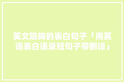 英文隐晦的表白句子「用英语表白语录短句子带翻译」 英文隐晦的表白句子「用英语表白语录短句子带翻译」 聊天话题