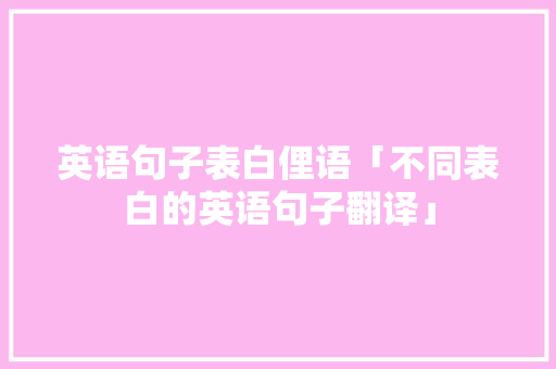 英语句子表白俚语「不同表白的英语句子翻译」 英语句子表白俚语「不同表白的英语句子翻译」 土味情话