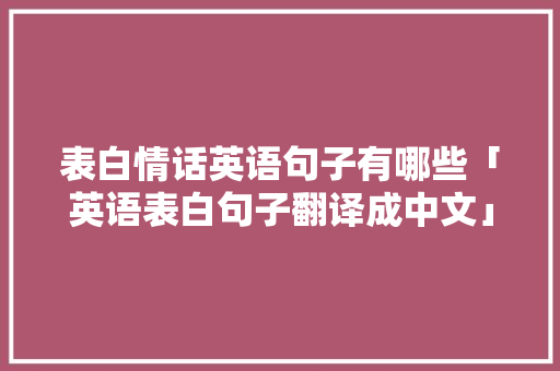 表白情话英语句子有哪些「英语表白句子翻译成中文」 表白情话英语句子有哪些「英语表白句子翻译成中文」 表白句子