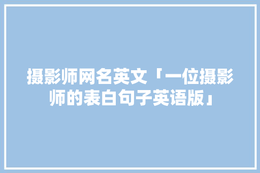 摄影师网名英文「一位摄影师的表白句子英语版」 摄影师网名英文「一位摄影师的表白句子英语版」 撩妹套路