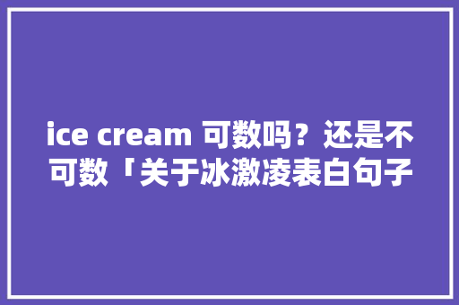 ice cream 可数吗？还是不可数「关于冰激凌表白句子英语版」 ice cream 可数吗？还是不可数「关于冰激凌表白句子英语版」 表白句子