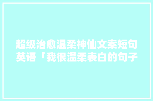 超级治愈温柔神仙文案短句英语「我很温柔表白的句子英语翻译」 超级治愈温柔神仙文案短句英语「我很温柔表白的句子英语翻译」 聊天话题