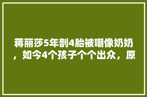 蒋丽莎5年剖4胎被嘲像奶奶，如今4个孩子个个出众，原因是啥「八级英语表白句子简短版」 蒋丽莎5年剖4胎被嘲像奶奶，如今4个孩子个个出众，原因是啥「八级英语表白句子简短版」 表白句子