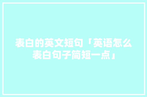 表白的英文短句「英语怎么表白句子简短一点」 表白的英文短句「英语怎么表白句子简短一点」 撩妹套路