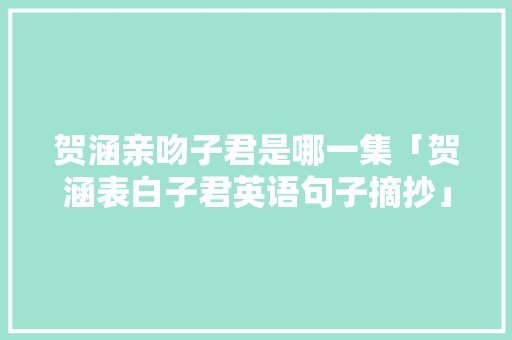 贺涵亲吻子君是哪一集「贺涵表白子君英语句子摘抄」 贺涵亲吻子君是哪一集「贺涵表白子君英语句子摘抄」 撩妹套路