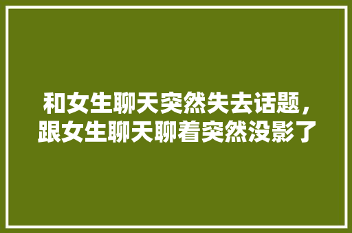 和女生聊天突然失去话题，跟女生聊天聊着突然没影了。 和女生聊天突然失去话题，跟女生聊天聊着突然没影了。 聊天话题