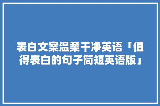 表白文案温柔干净英语「值得表白的句子简短英语版」 表白文案温柔干净英语「值得表白的句子简短英语版」 聊天话题