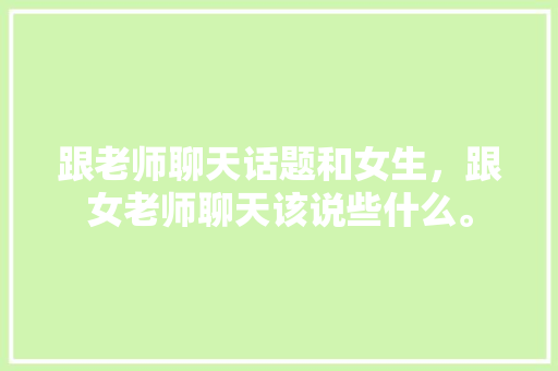 跟老师聊天话题和女生，跟女老师聊天该说些什么。 跟老师聊天话题和女生，跟女老师聊天该说些什么。 聊天话题