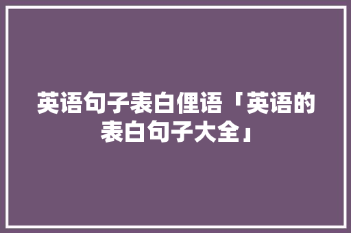 英语句子表白俚语「英语的表白句子大全」 英语句子表白俚语「英语的表白句子大全」 聊天话题