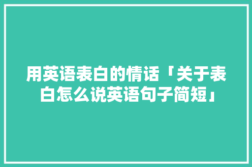 用英语表白的情话「关于表白怎么说英语句子简短」 用英语表白的情话「关于表白怎么说英语句子简短」 表白句子