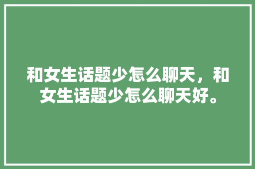 和女生话题少怎么聊天，和女生话题少怎么聊天好。