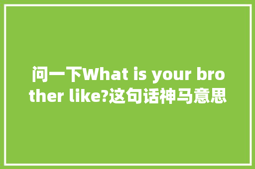 问一下What is your brother like?这句话神马意思「弟弟用英语表白我的句子怎么说」