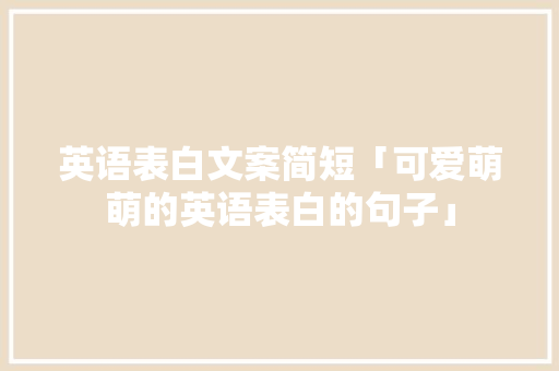 英语表白文案简短「可爱萌萌的英语表白的句子」 英语表白文案简短「可爱萌萌的英语表白的句子」 土味情话