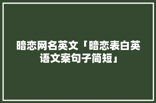 暗恋网名英文「暗恋表白英语文案句子简短」 暗恋网名英文「暗恋表白英语文案句子简短」 撩妹套路