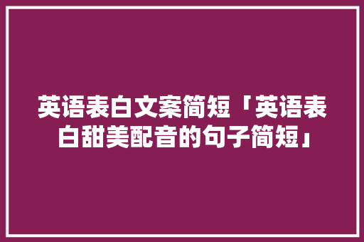 英语表白文案简短「英语表白甜美配音的句子简短」 英语表白文案简短「英语表白甜美配音的句子简短」 表白句子