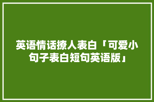 英语情话撩人表白「可爱小句子表白短句英语版」 英语情话撩人表白「可爱小句子表白短句英语版」 表白句子