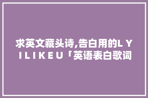 求英文藏头诗,告白用的L Y I L I K E U「英语表白歌词文案句子简短」 求英文藏头诗,告白用的L Y I L I K E U「英语表白歌词文案句子简短」 土味情话