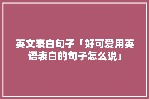 英文表白句子「好可爱用英语表白的句子怎么说」