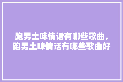 跑男土味情话有哪些歌曲，跑男土味情话有哪些歌曲好听。 跑男土味情话有哪些歌曲，跑男土味情话有哪些歌曲好听。 土味情话