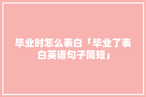 毕业时怎么表白「毕业了表白英语句子简短」 毕业时怎么表白「毕业了表白英语句子简短」 恋爱技巧