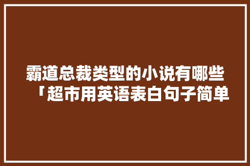 霸道总裁类型的小说有哪些「超市用英语表白句子简单一点」