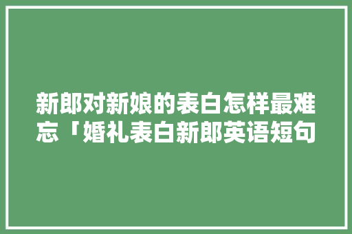 新郎对新娘的表白怎样最难忘「婚礼表白新郎英语短句子简短」 新郎对新娘的表白怎样最难忘「婚礼表白新郎英语短句子简短」 表白句子