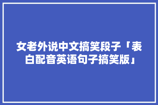 女老外说中文搞笑段子「表白配音英语句子搞笑版」
