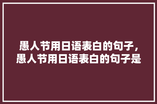 愚人节用日语表白的句子，愚人节用日语表白的句子是什么。 愚人节用日语表白的句子，愚人节用日语表白的句子是什么。 表白句子